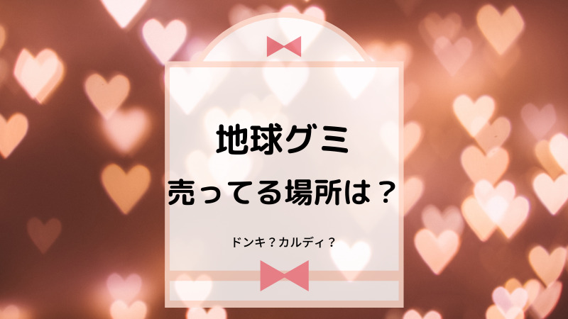 地球グミ売ってる場所はどこ ドンキやカルディにはあるの ゆるままぶろぐ